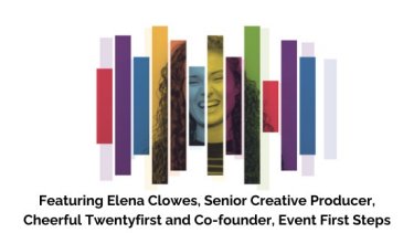 Featuring Elena Clowes, Senior Creative Producer, Cheerful Twentyfirst and Co-founder, Event First Steps